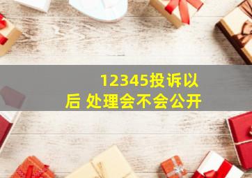 12345投诉以后 处理会不会公开